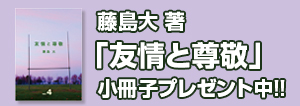 小冊子「友情と尊敬」プレゼント中!!詳しくはコチラ